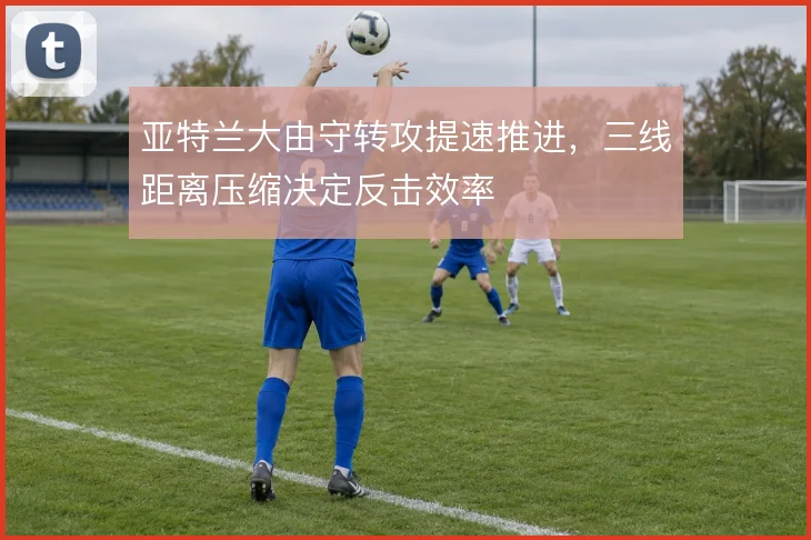 亚特兰大由守转攻提速推进，三线距离压缩决定反击效率