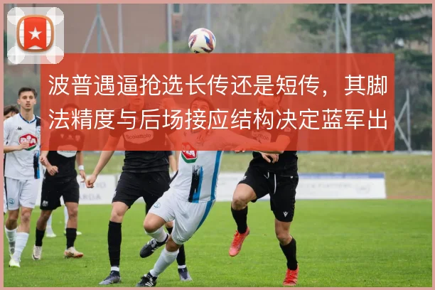 波普遇逼抢选长传还是短传，其脚法精度与后场接应结构决定蓝军出球方向