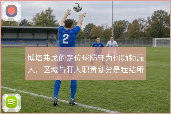 博塔弗戈的定位球防守为何频频漏人,区域与盯人职责划分是症结所在