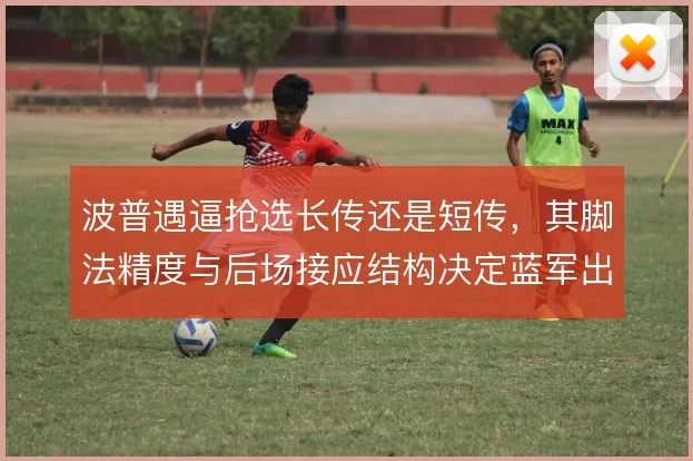 波普遇逼抢选长传还是短传，其脚法精度与后场接应结构决定蓝军出球方向