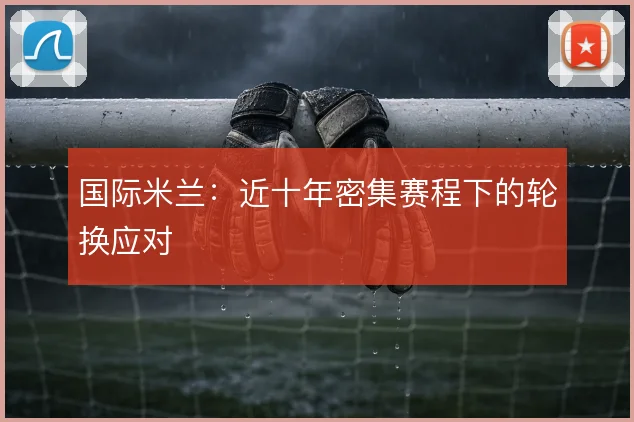 国际米兰：近十年密集赛程下的轮换应对
