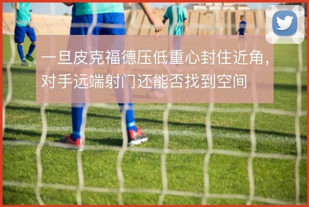 一旦皮克福德压低重心封住近角，对手远端射门还能否找到空间