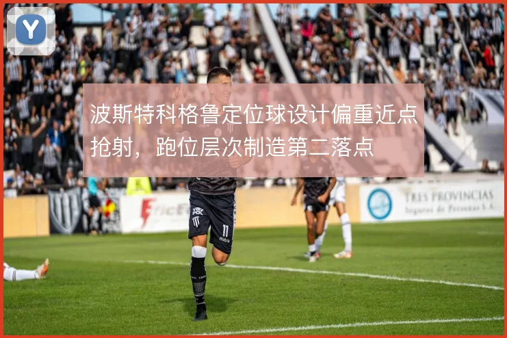波斯特科格鲁定位球设计偏重近点抢射，跑位层次制造第二落点
