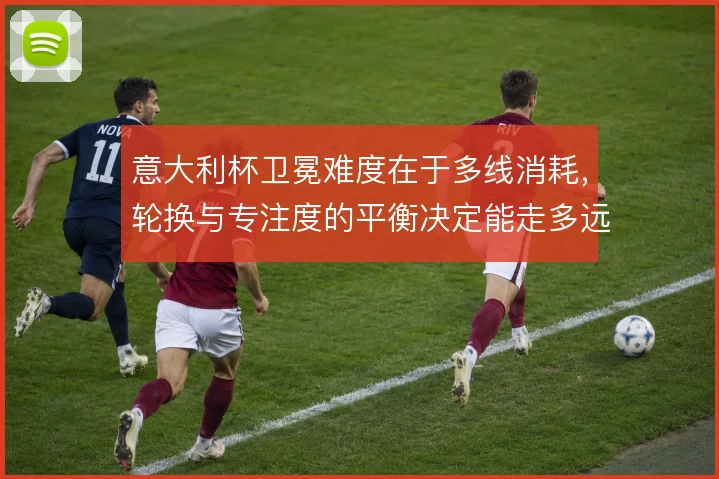 意大利杯卫冕难度在于多线消耗,轮换与专注度的平衡决定能走多远