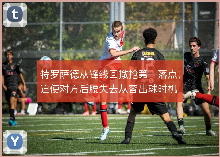 特罗萨德从锋线回撤抢第一落点，迫使对方后腰失去从容出球时机