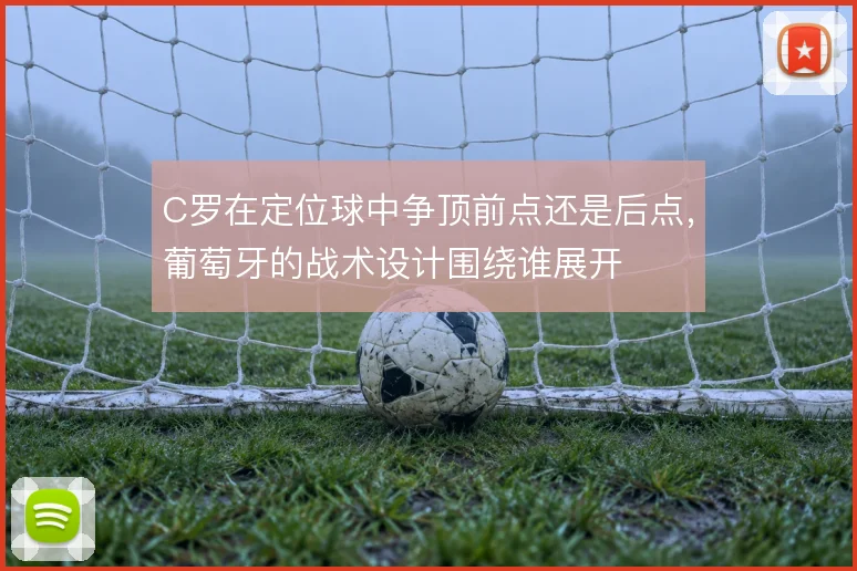 C罗在定位球中争顶前点还是后点,葡萄牙的战术设计围绕谁展开
