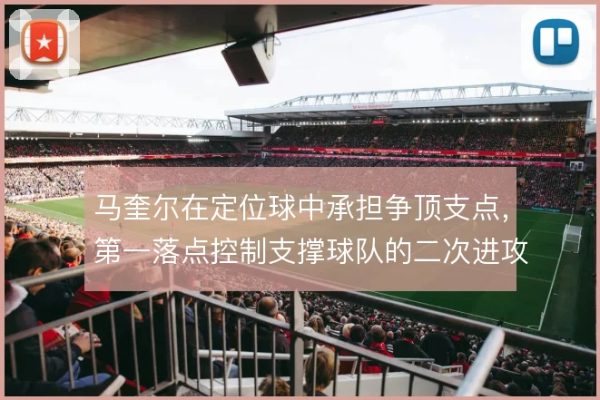 马奎尔在定位球中承担争顶支点,第一落点控制支撑球队的二次进攻