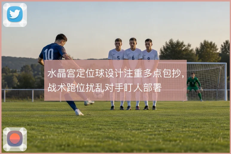 水晶宫定位球设计注重多点包抄,战术跑位扰乱对手盯人部署