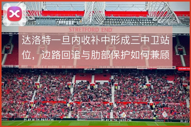 达洛特一旦内收补中形成三中卫站位,边路回追与肋部保护如何兼顾