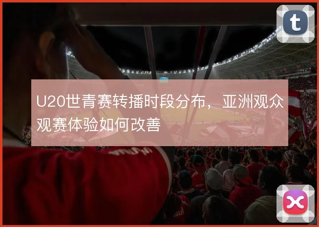 U20世青赛转播时段分布，亚洲观众观赛体验如何改善
