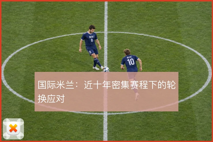 国际米兰:近十年密集赛程下的轮换应对