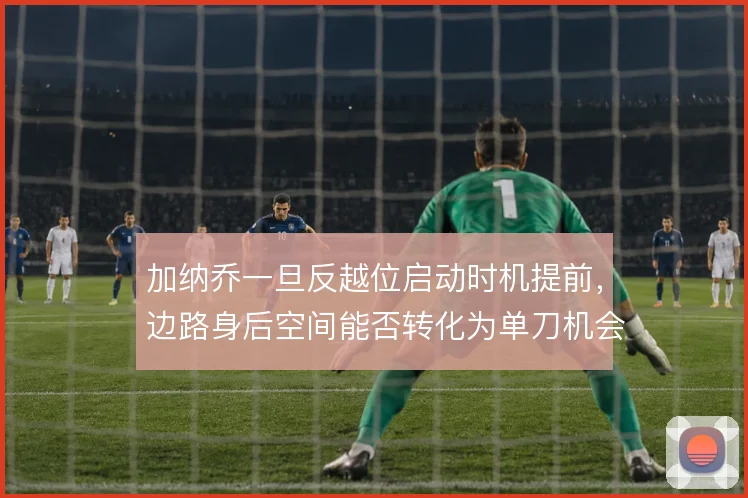 加纳乔一旦反越位启动时机提前，边路身后空间能否转化为单刀机会