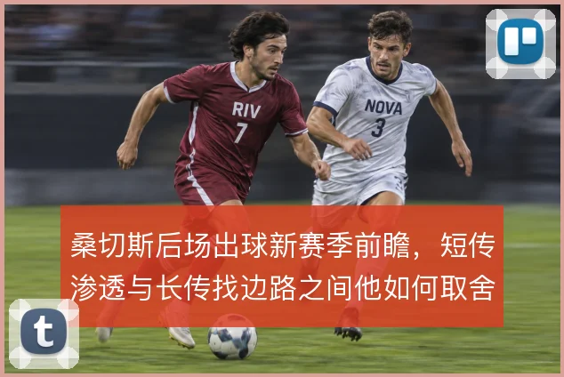 桑切斯后场出球新赛季前瞻，短传渗透与长传找边路之间他如何取舍
