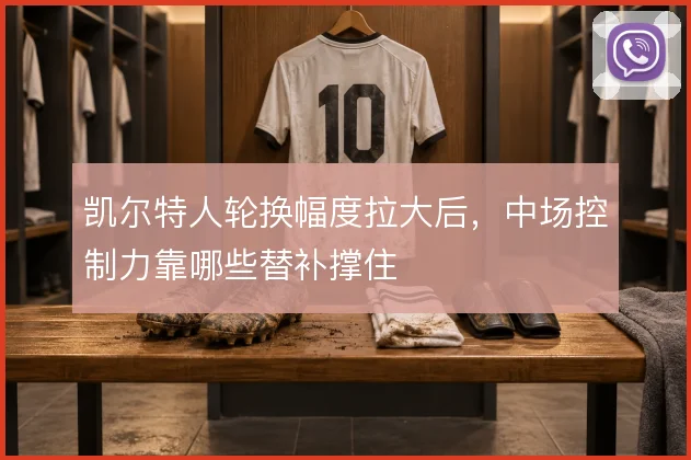 凯尔特人轮换幅度拉大后,中场控制力靠哪些替补撑住