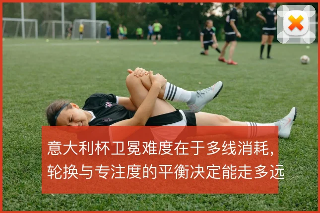 意大利杯卫冕难度在于多线消耗,轮换与专注度的平衡决定能走多远