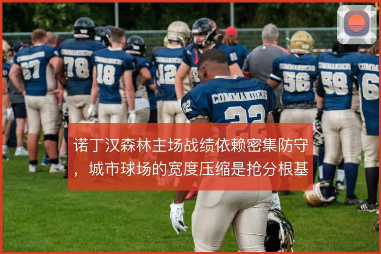 诺丁汉森林主场战绩依赖密集防守，城市球场的宽度压缩是抢分根基
