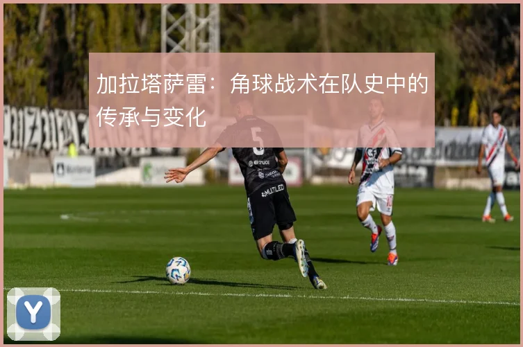加拉塔萨雷:角球战术在队史中的传承与变化