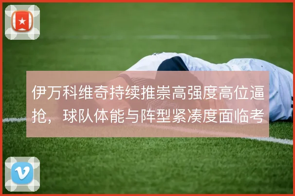 伊万科维奇持续推崇高强度高位逼抢，球队体能与阵型紧凑度面临考验