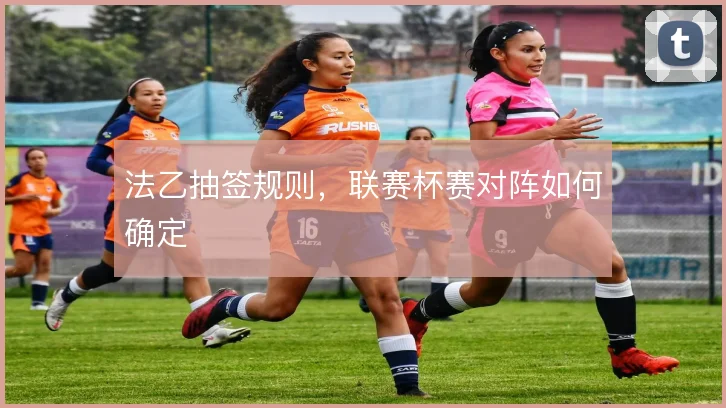法乙抽签规则，联赛杯赛对阵如何确定
