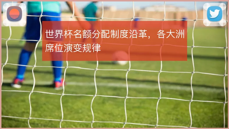 世界杯名额分配制度沿革，各大洲席位演变规律