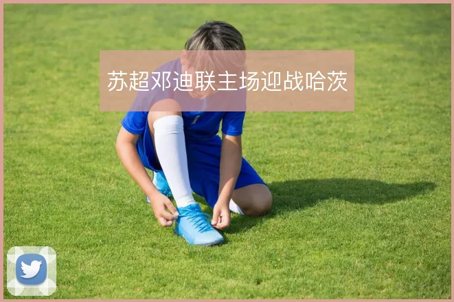 苏超邓迪联主场迎战哈茨