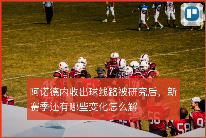 阿诺德内收出球线路被研究后，新赛季还有哪些变化怎么解