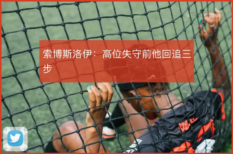 索博斯洛伊:高位失守前他回追三步
