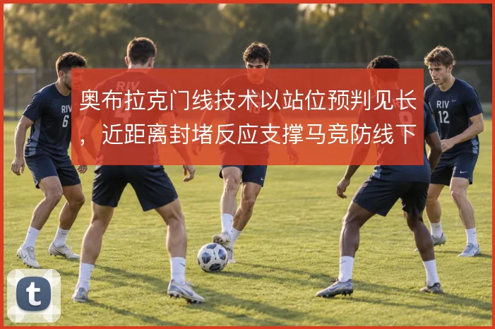 奥布拉克门线技术以站位预判见长,近距离封堵反应支撑马竞防线下限