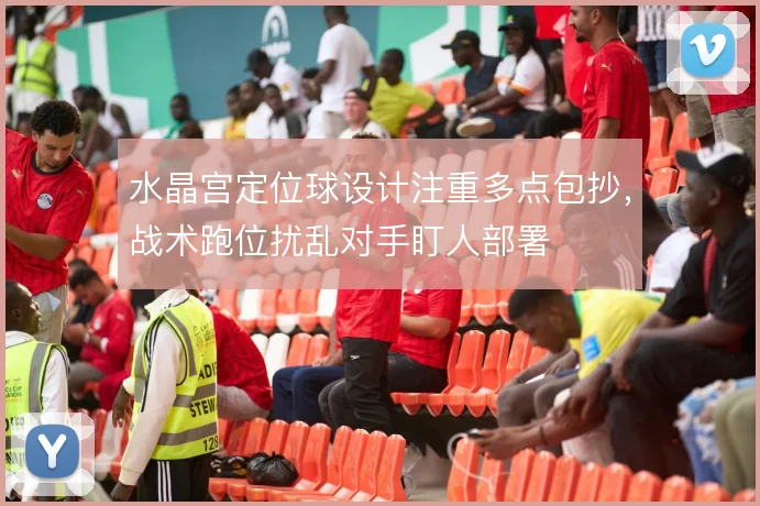 水晶宫定位球设计注重多点包抄，战术跑位扰乱对手盯人部署