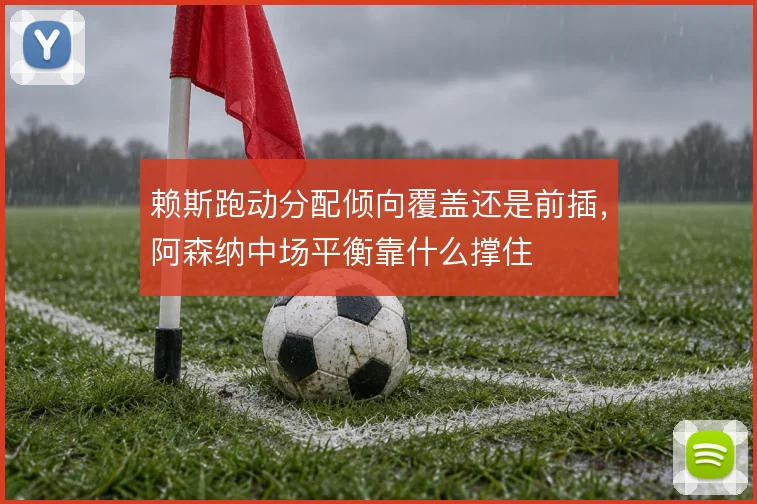 赖斯跑动分配倾向覆盖还是前插,阿森纳中场平衡靠什么撑住