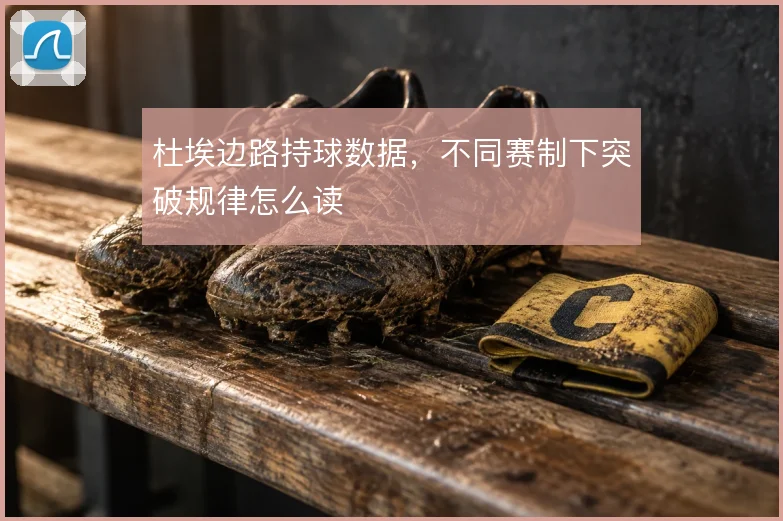 杜埃边路持球数据，不同赛制下突破规律怎么读