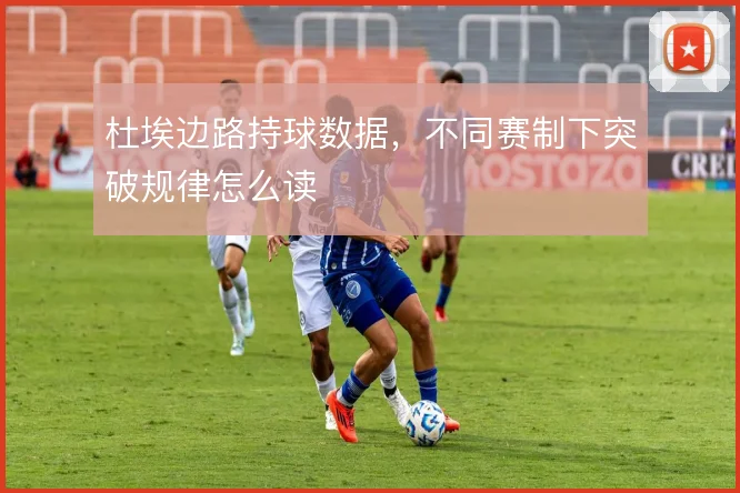 杜埃边路持球数据，不同赛制下突破规律怎么读