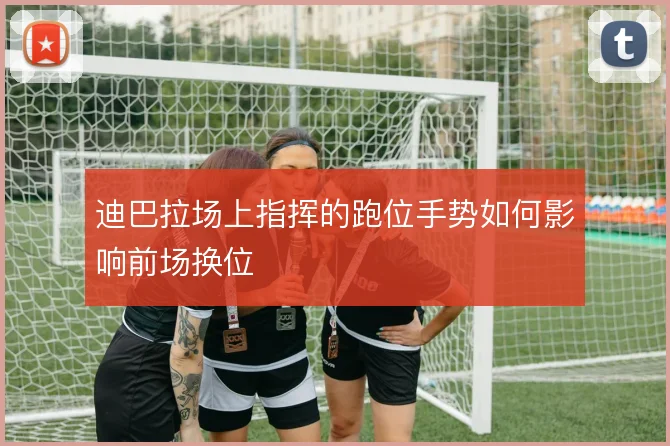 迪巴拉场上指挥的跑位手势如何影响前场换位