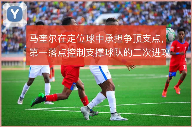 马奎尔在定位球中承担争顶支点,第一落点控制支撑球队的二次进攻
