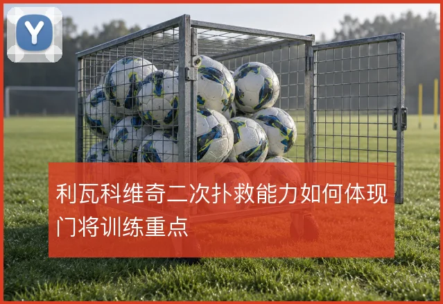 利瓦科维奇二次扑救能力如何体现门将训练重点