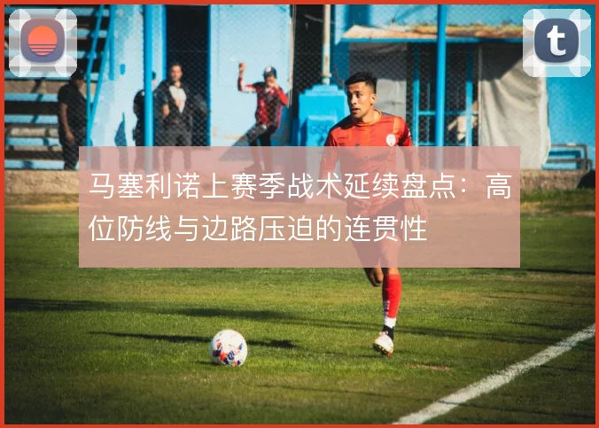 马塞利诺上赛季战术延续盘点:高位防线与边路压迫的连贯性
