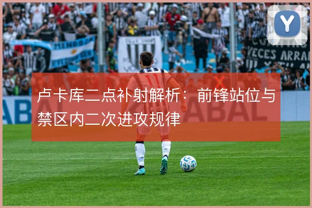 卢卡库二点补射解析：前锋站位与禁区内二次进攻规律
