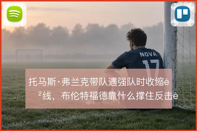 托马斯·弗兰克带队遇强队时收缩防线,布伦特福德靠什么撑住反击转换