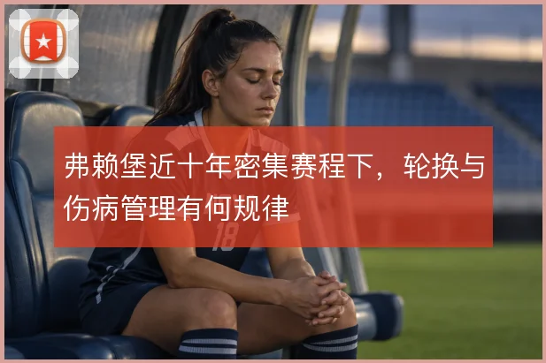 弗赖堡近十年密集赛程下，轮换与伤病管理有何规律
