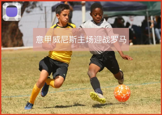 意甲威尼斯主场迎战罗马