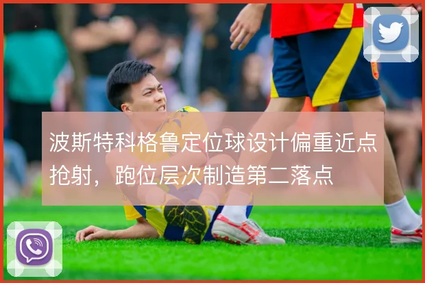 波斯特科格鲁定位球设计偏重近点抢射,跑位层次制造第二落点