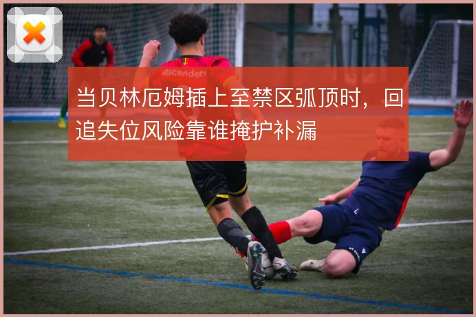 当贝林厄姆插上至禁区弧顶时，回追失位风险靠谁掩护补漏