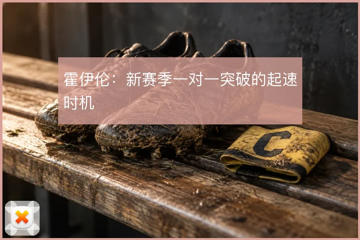 霍伊伦:新赛季一对一突破的起速时机