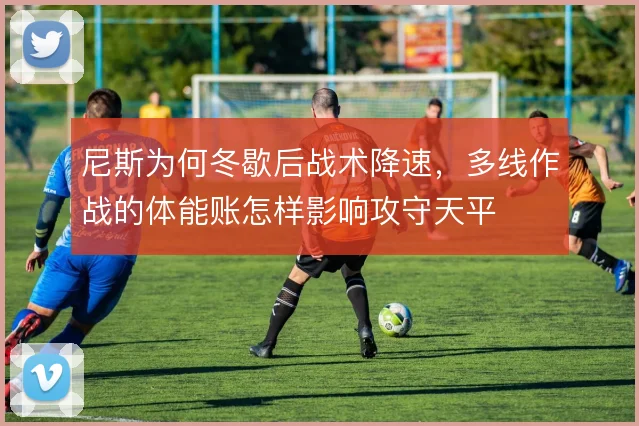尼斯为何冬歇后战术降速,多线作战的体能账怎样影响攻守天平
