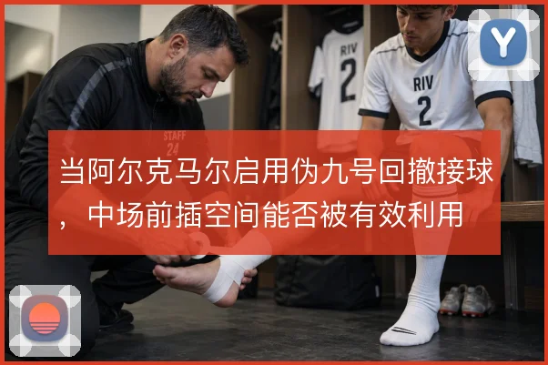当阿尔克马尔启用伪九号回撤接球,中场前插空间能否被有效利用