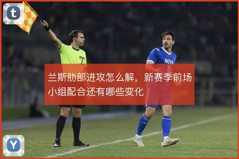 兰斯肋部进攻怎么解,新赛季前场小组配合还有哪些变化