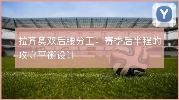 拉齐奥双后腰分工:赛季后半程的攻守平衡设计