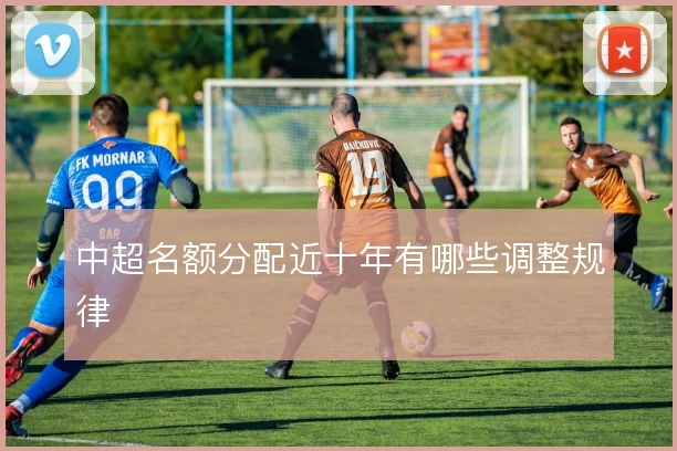 中超名额分配近十年有哪些调整规律