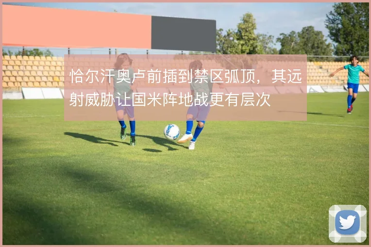 恰尔汗奥卢前插到禁区弧顶,其远射威胁让国米阵地战更有层次
