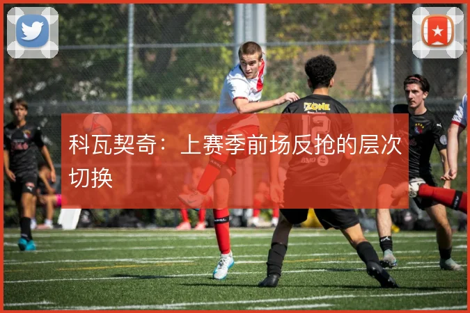 科瓦契奇：上赛季前场反抢的层次切换